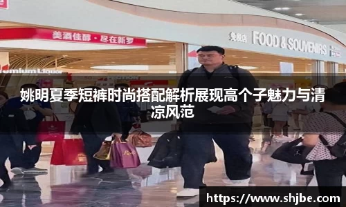 姚明夏季短裤时尚搭配解析展现高个子魅力与清凉风范