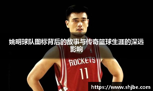 姚明球队图标背后的故事与传奇篮球生涯的深远影响
