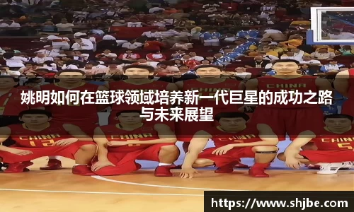 姚明如何在篮球领域培养新一代巨星的成功之路与未来展望