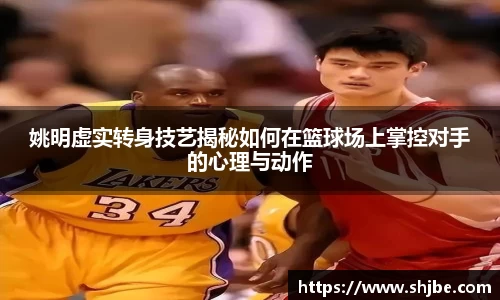 姚明虚实转身技艺揭秘如何在篮球场上掌控对手的心理与动作