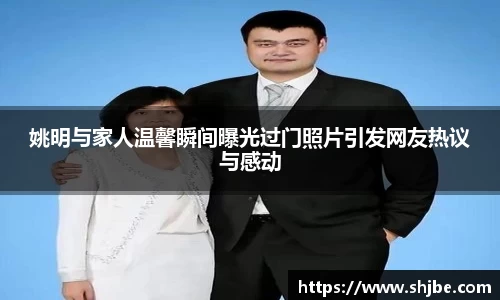 姚明与家人温馨瞬间曝光过门照片引发网友热议与感动