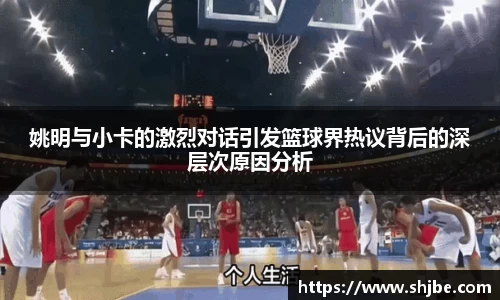姚明与小卡的激烈对话引发篮球界热议背后的深层次原因分析