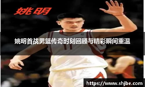 姚明首战男篮传奇时刻回顾与精彩瞬间重温
