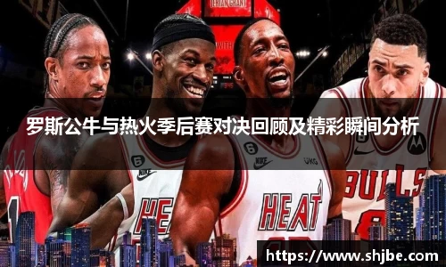 罗斯公牛与热火季后赛对决回顾及精彩瞬间分析