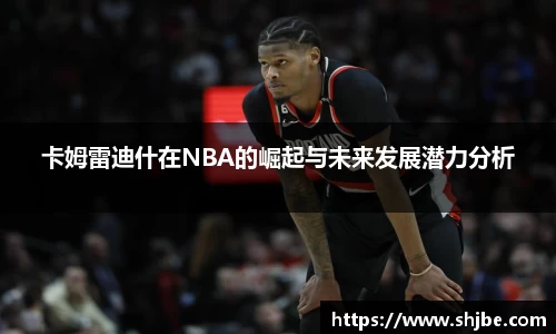卡姆雷迪什在NBA的崛起与未来发展潜力分析