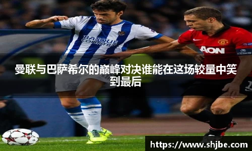 曼联与巴萨希尔的巅峰对决谁能在这场较量中笑到最后