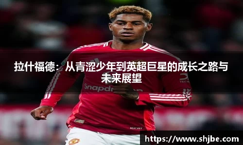 拉什福德：从青涩少年到英超巨星的成长之路与未来展望