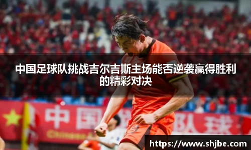 百乐博blb中国足球队挑战吉尔吉斯主场能否逆袭赢得胜利的精彩对决