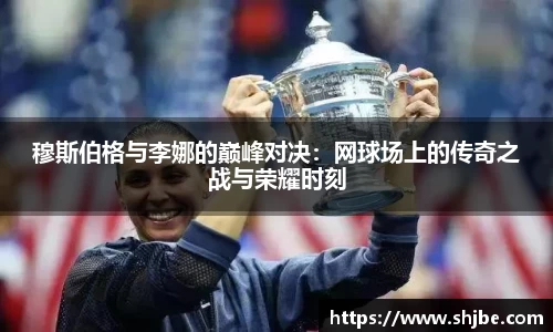 百乐博blb穆斯伯格与李娜的巅峰对决：网球场上的传奇之战与荣耀时刻