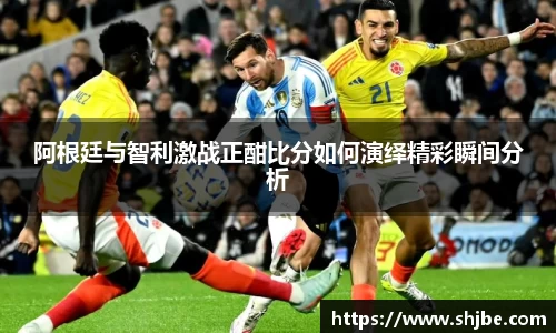 百乐博blb阿根廷与智利激战正酣比分如何演绎精彩瞬间分析